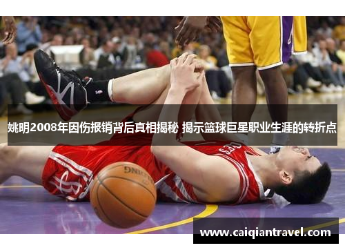 姚明2008年因伤报销背后真相揭秘 揭示篮球巨星职业生涯的转折点