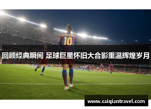 回顾经典瞬间 足球巨星怀旧大合影重温辉煌岁月