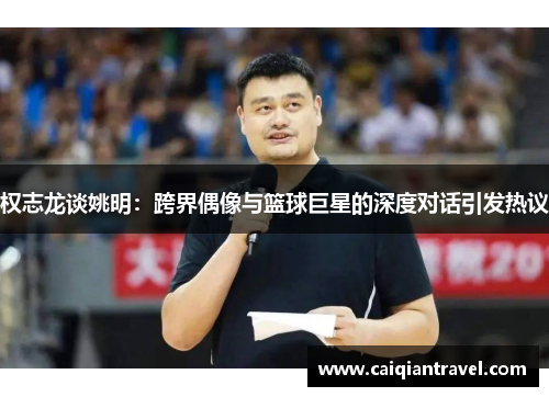 权志龙谈姚明：跨界偶像与篮球巨星的深度对话引发热议