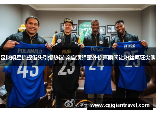 足球明星惊现街头引爆热议 亲自演绎意外惊喜瞬间让粉丝疯狂尖叫