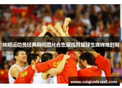 姚明运动员经典瞬间图片合集展现其篮球生涯辉煌时刻
