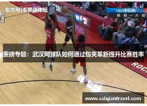 重磅专题：武汉网球队如何通过包夹革新提升比赛胜率
