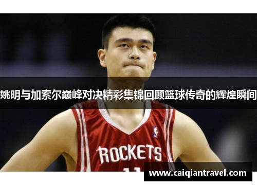 姚明与加索尔巅峰对决精彩集锦回顾篮球传奇的辉煌瞬间