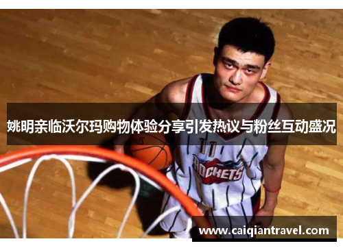姚明亲临沃尔玛购物体验分享引发热议与粉丝互动盛况