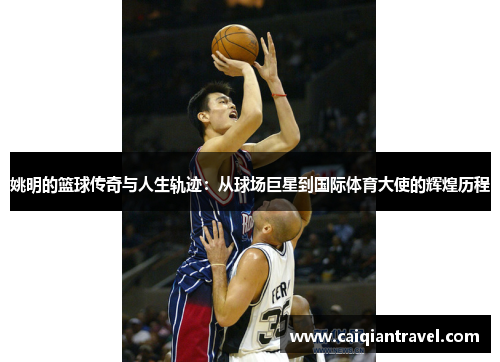 姚明的篮球传奇与人生轨迹：从球场巨星到国际体育大使的辉煌历程