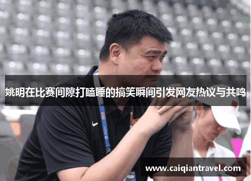 姚明在比赛间隙打瞌睡的搞笑瞬间引发网友热议与共鸣