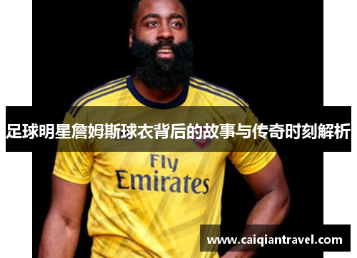 足球明星詹姆斯球衣背后的故事与传奇时刻解析