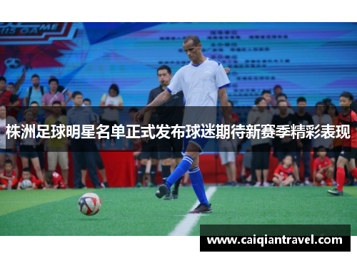 株洲足球明星名单正式发布球迷期待新赛季精彩表现