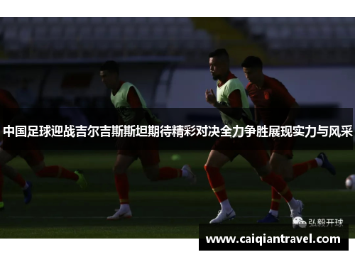 中国足球迎战吉尔吉斯斯坦期待精彩对决全力争胜展现实力与风采