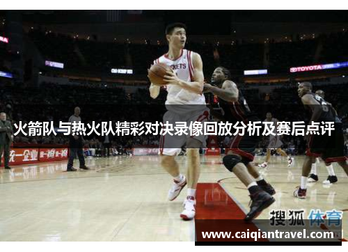 火箭队与热火队精彩对决录像回放分析及赛后点评