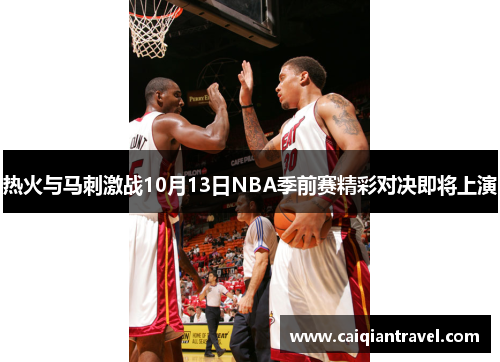 热火与马刺激战10月13日NBA季前赛精彩对决即将上演