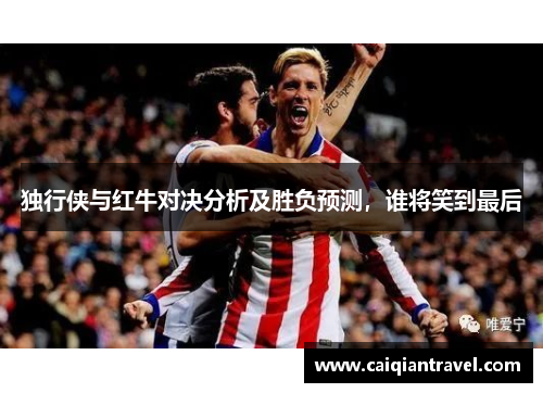 独行侠与红牛对决分析及胜负预测，谁将笑到最后