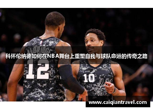 科怀伦纳德如何在NBA舞台上重塑自我与球队命运的传奇之路