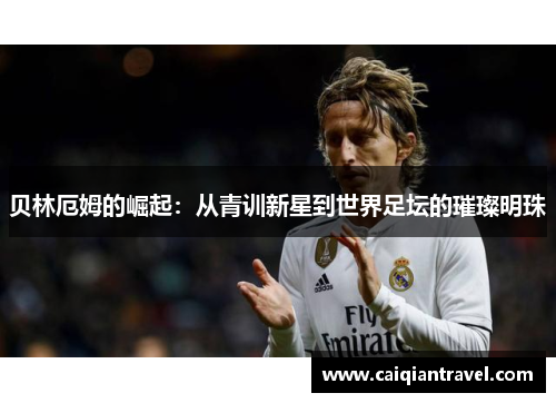 贝林厄姆的崛起：从青训新星到世界足坛的璀璨明珠
