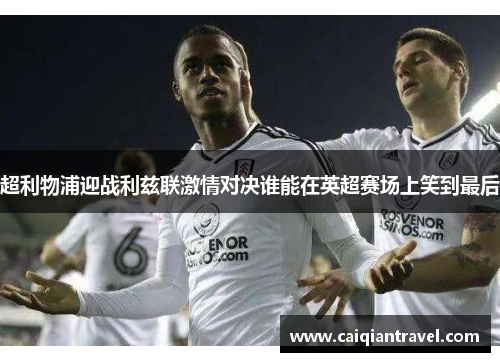 超利物浦迎战利兹联激情对决谁能在英超赛场上笑到最后
